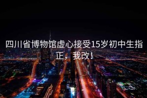 四川省博物馆虚心接受15岁初中生指正，我改！