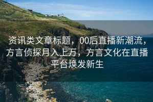 资讯类文章标题，00后直播新潮流，方言侦探月入上万，方言文化在直播平台焕发新生