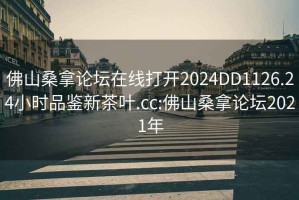 佛山桑拿论坛在线打开2024DD1126.24小时品鉴新茶叶.cc:佛山桑拿论坛2021年