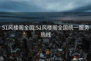 51风楼阁全国:51风楼阁全国统一服务热线