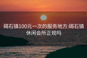 碣石镇100元一次的服务地方:碣石镇休闲会所正规吗