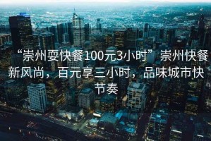 “崇州耍快餐100元3小时”崇州快餐新风尚，百元享三小时，品味城市快节奏