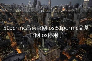 51pc·mc品茶官网ios:51pc·mc品茶官网ios停用了