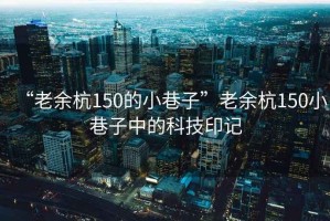 “老余杭150的小巷子”老余杭150小巷子中的科技印记