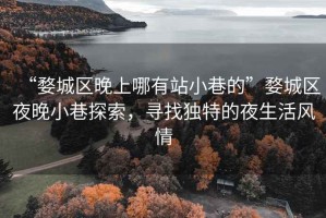 “婺城区晚上哪有站小巷的”婺城区夜晚小巷探索，寻找独特的夜生活风情