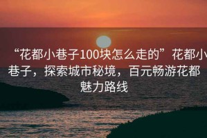 “花都小巷子100块怎么走的”花都小巷子，探索城市秘境，百元畅游花都魅力路线