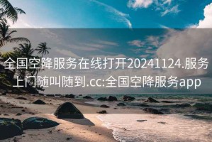 全国空降服务在线打开20241124.服务上门随叫随到.cc:全国空降服务app