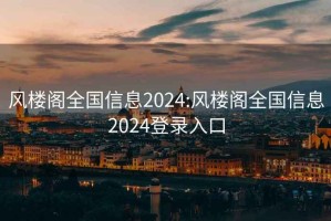 风楼阁全国信息2024:风楼阁全国信息2024登录入口