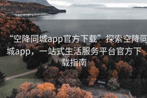 “空降同城app官方下载”探索空降同城app，一站式生活服务平台官方下载指南