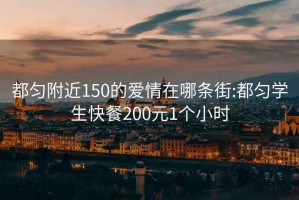 都匀附近150的爱情在哪条街:都匀学生快餐200元1个小时