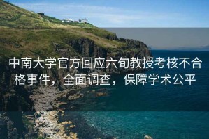 中南大学官方回应六旬教授考核不合格事件，全面调查，保障学术公平