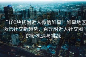 “100块钱附近人微信如皋”如皋地区微信社交新趋势，百元附近人社交圈的新机遇与挑战