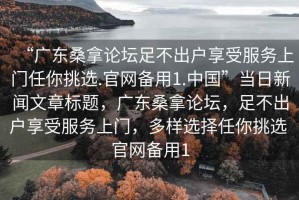 “广东桑拿论坛足不出户享受服务上门任你挑选.官网备用1.中国”当日新闻文章标题，广东桑拿论坛，足不出户享受服务上门，多样选择任你挑选 官网备用1