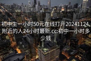 初中生一小时50元在线打开20241124.附近的人24小时最新.cc:初中一小时多少钱