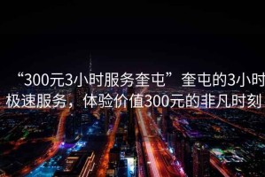 “300元3小时服务奎屯”奎屯的3小时极速服务，体验价值300元的非凡时刻