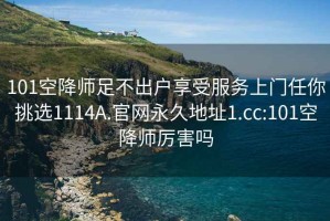 101空降师足不出户享受服务上门任你挑选1114A.官网永久地址1.cc:101空降师厉害吗