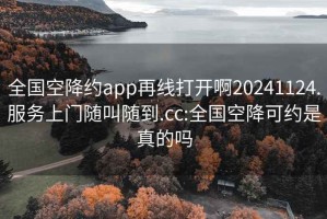 全国空降约app再线打开啊20241124.服务上门随叫随到.cc:全国空降可约是真的吗