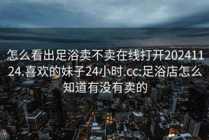 怎么看出足浴卖不卖在线打开20241124.喜欢的妹子24小时.cc:足浴店怎么知道有没有卖的