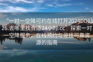 “一对一空降可约在线打开2024DD1126.去哪里找合适24小时.cc”探索一对一空降服务，在线预约与寻找可靠资源的指南