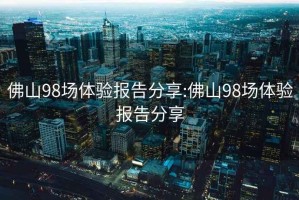 佛山98场体验报告分享:佛山98场体验报告分享