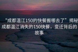 “成都温江150的快餐搬哪去了”揭秘成都温江消失的150快餐，变迁背后的故事