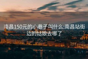 南昌150元的小巷子叫什么:南昌站街边的姑娘去哪了