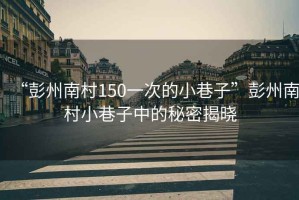 “彭州南村150一次的小巷子”彭州南村小巷子中的秘密揭晓