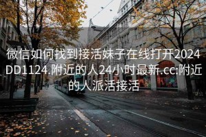 微信如何找到接活妹子在线打开2024DD1124.附近的人24小时最新.cc:附近的人派活接活