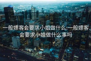 一般嫖客会要求小姐做什么:一般嫖客会要求小姐做什么事吗