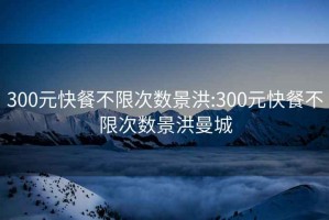 300元快餐不限次数景洪:300元快餐不限次数景洪曼城