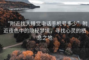 “附近找人睡觉电话手机号多少”附近夜色中的隐秘梦境，寻找心灵的栖息之地