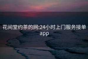 花间堂约茶的网:24小时上门服务接单app