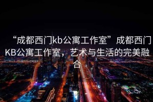 “成都西门kb公寓工作室”成都西门KB公寓工作室，艺术与生活的完美融合