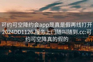 可约可空降约会app是真是假再线打开2024DD1126.服务上门随叫随到.cc:可约可空降真的假的