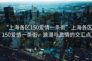 “上海各区150爱情一条街”上海各区150爱情一条街，浪漫与激情的交汇点