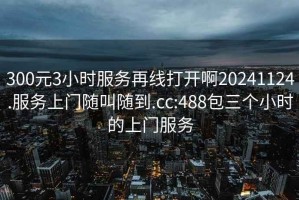 300元3小时服务再线打开啊20241124.服务上门随叫随到.cc:488包三个小时的上门服务