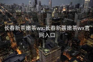 长春新茶嫩茶wx:长春新茶嫩茶wx官网入口