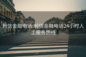 利信金融电话:利信金融电话24小时人工服务热线