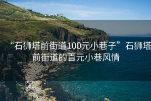 “石狮塔前街道100元小巷子”石狮塔前街道的百元小巷风情