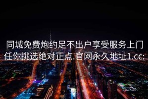 同城免费炮约足不出户享受服务上门任你挑选绝对正点.官网永久地址1.cc: