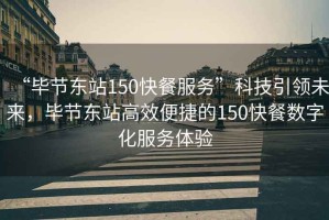 “毕节东站150快餐服务”科技引领未来，毕节东站高效便捷的150快餐数字化服务体验