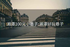 湘潭100元小巷子:湘潭好玩巷子