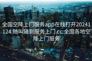 全国空降上门服务app在线打开20241124.随叫随到服务上门.cc:全国各地空降上门服务