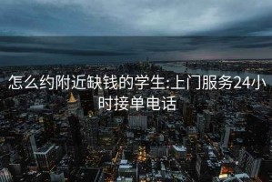 怎么约附近缺钱的学生:上门服务24小时接单电话