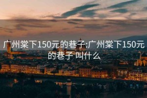 广州棠下150元的巷子:广州棠下150元的巷子 叫什么