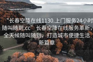 “长春空降在线1130.上门服务24小时随叫随到.cc”长春空降在线服务革新，全天候随叫随到，打造城市便捷生活新篇章