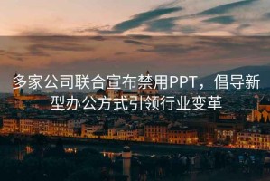 多家公司联合宣布禁用PPT，倡导新型办公方式引领行业变革