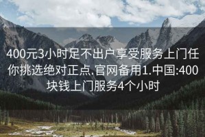 400元3小时足不出户享受服务上门任你挑选绝对正点.官网备用1.中国:400块钱上门服务4个小时