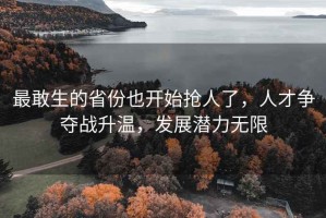 最敢生的省份也开始抢人了，人才争夺战升温，发展潜力无限