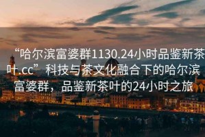 “哈尔滨富婆群1130.24小时品鉴新茶叶.cc”科技与茶文化融合下的哈尔滨富婆群，品鉴新茶叶的24小时之旅